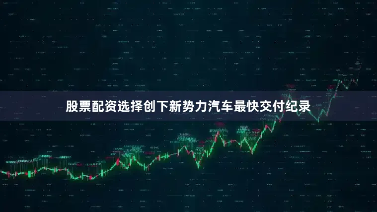股票配资选择创下新势力汽车最快交付纪录
