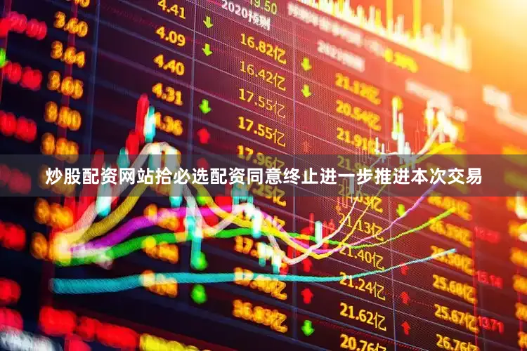 炒股配资网站拾必选配资同意终止进一步推进本次交易
