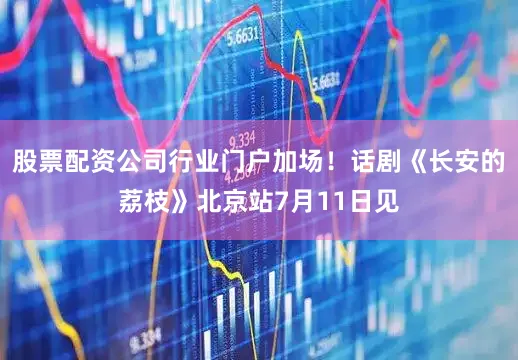 股票配资公司行业门户加场！话剧《长安的荔枝》北京站7月11日见