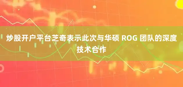 炒股开户平台芝奇表示此次与华硕 ROG 团队的深度技术合作