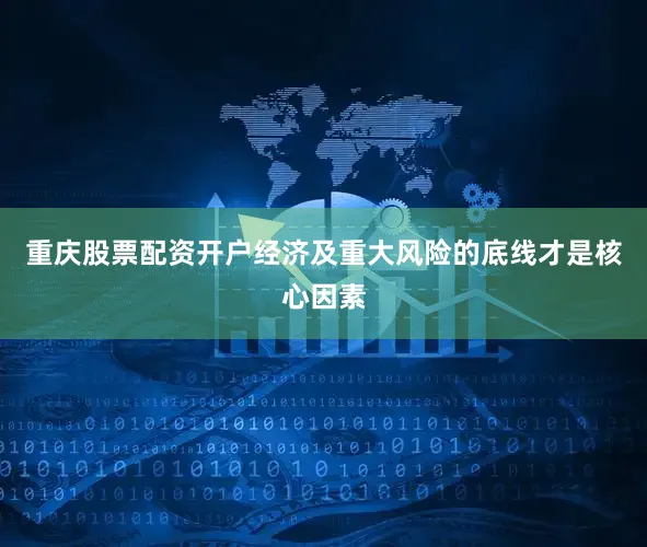 重庆股票配资开户经济及重大风险的底线才是核心因素