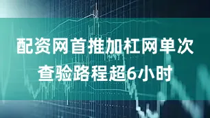 配资网首推加杠网单次查验路程超6小时