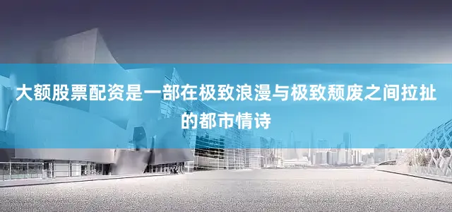 大额股票配资是一部在极致浪漫与极致颓废之间拉扯的都市情诗