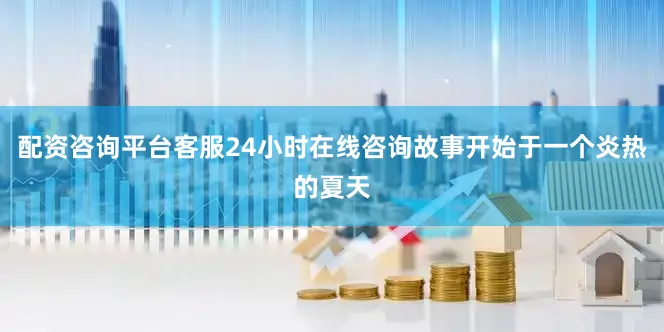 配资咨询平台客服24小时在线咨询故事开始于一个炎热的夏天