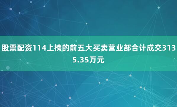 股票配资114上榜的前五大买卖营业部合计成交3135.35万元