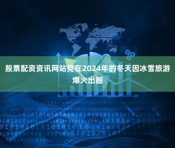 股票配资资讯网站竟在2024年的冬天因冰雪旅游爆火出圈