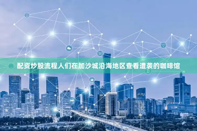 配资炒股流程人们在加沙城沿海地区查看遭袭的咖啡馆