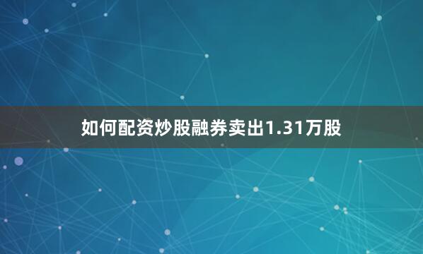 如何配资炒股融券卖出1.31万股