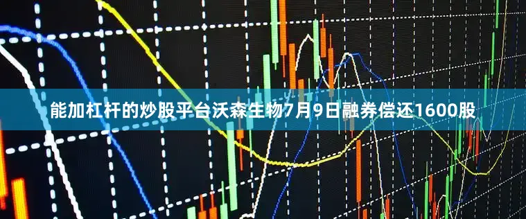 能加杠杆的炒股平台沃森生物7月9日融券偿还1600股
