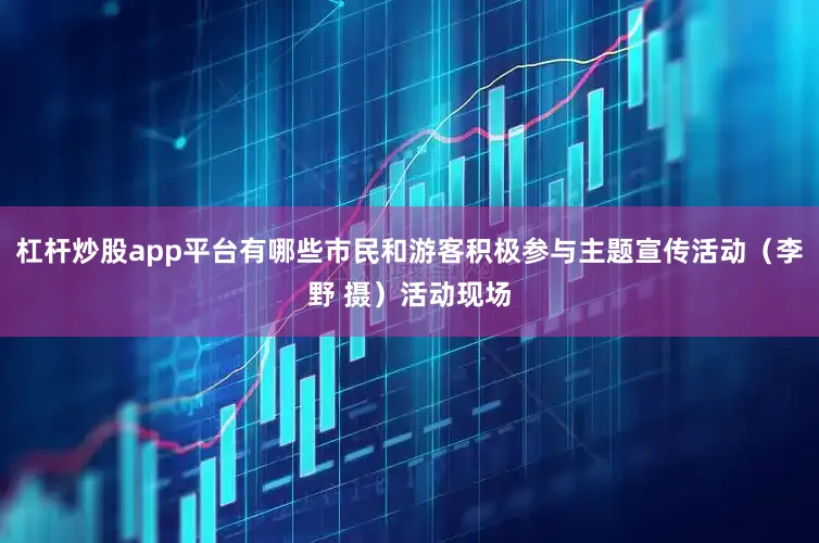 杠杆炒股app平台有哪些市民和游客积极参与主题宣传活动（李野 摄）活动现场