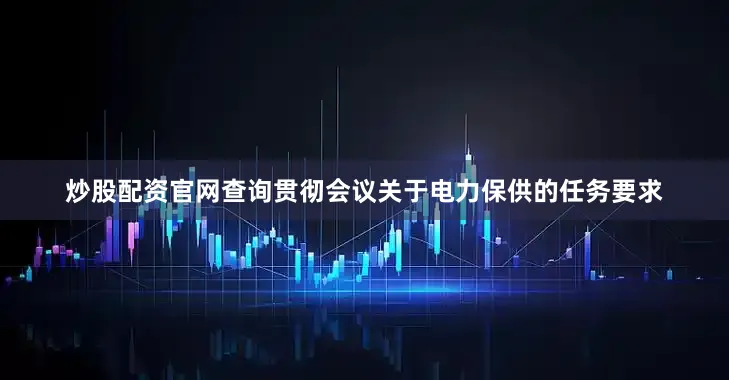 炒股配资官网查询贯彻会议关于电力保供的任务要求