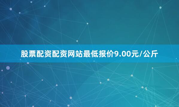 股票配资配资网站最低报价9.00元/公斤