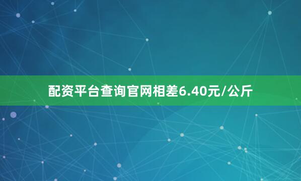 配资平台查询官网相差6.40元/公斤