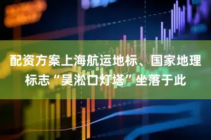 配资方案上海航运地标、国家地理标志“吴淞口灯塔”坐落于此