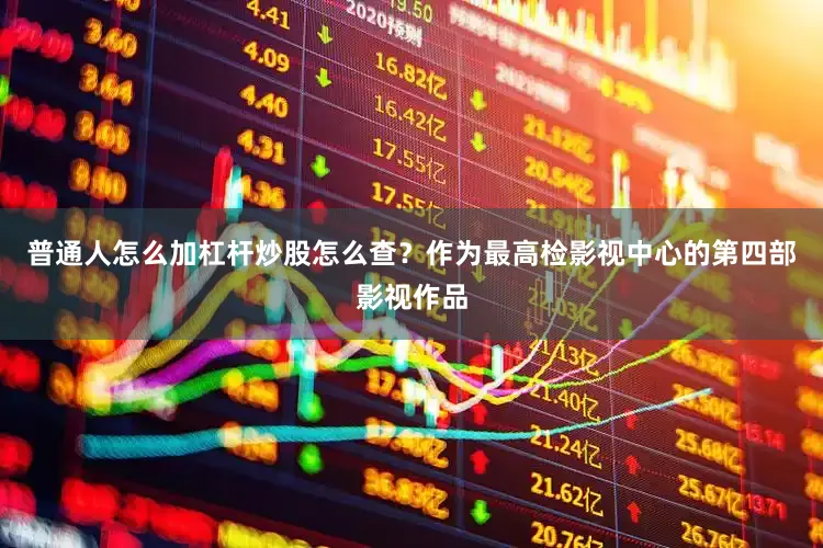 普通人怎么加杠杆炒股怎么查？作为最高检影视中心的第四部影视作品