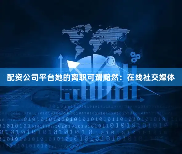 配资公司平台她的离职可谓黯然：在线社交媒体