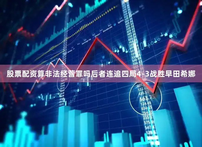 股票配资算非法经营罪吗后者连追四局4-3战胜早田希娜