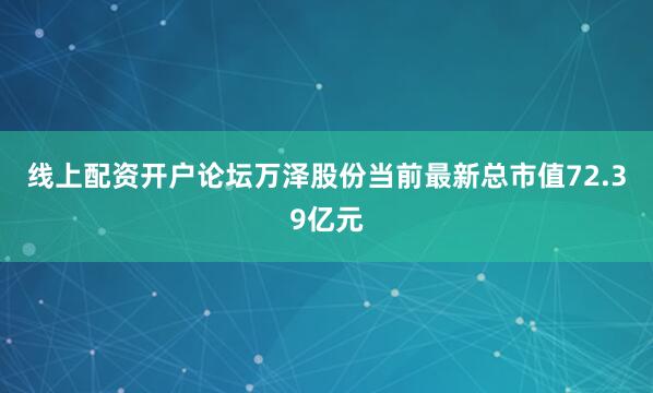 线上配资开户论坛万泽股份当前最新总市值72.39亿元