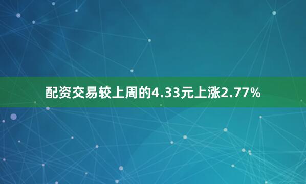 配资交易较上周的4.33元上涨2.77%