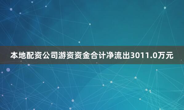 本地配资公司游资资金合计净流出3011.0万元