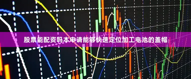 股票能配资吗本申请能够快速定位加工电池的盖帽