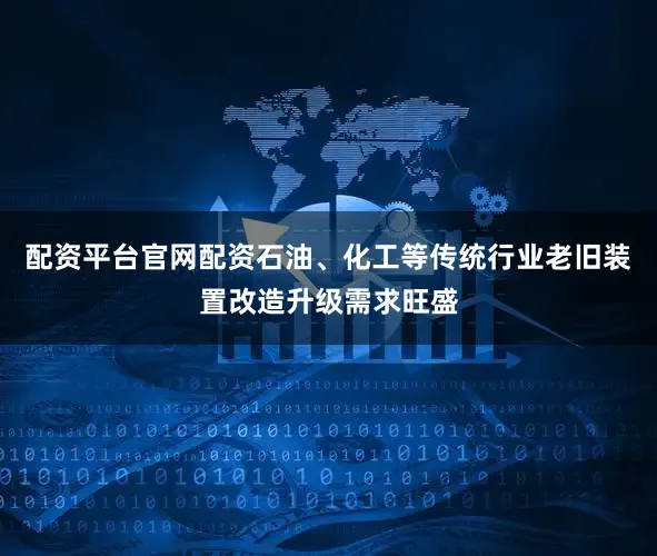 配资平台官网配资石油、化工等传统行业老旧装置改造升级需求旺盛