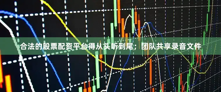 合法的股票配资平台得从头听到尾；团队共享录音文件