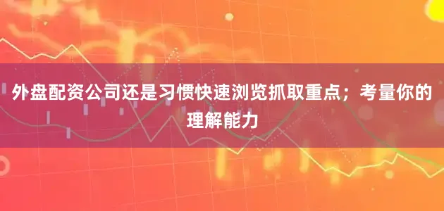 外盘配资公司还是习惯快速浏览抓取重点；考量你的理解能力