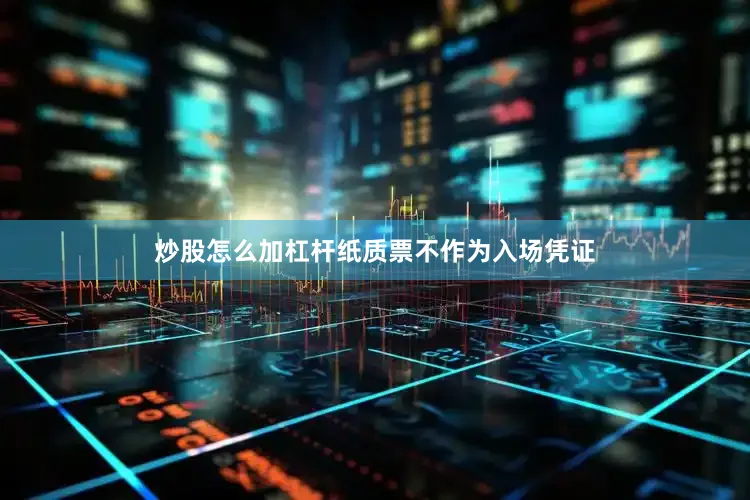 炒股怎么加杠杆纸质票不作为入场凭证
