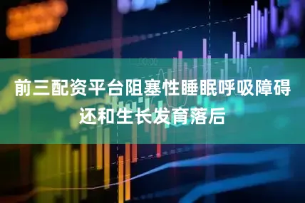 前三配资平台阻塞性睡眠呼吸障碍还和生长发育落后