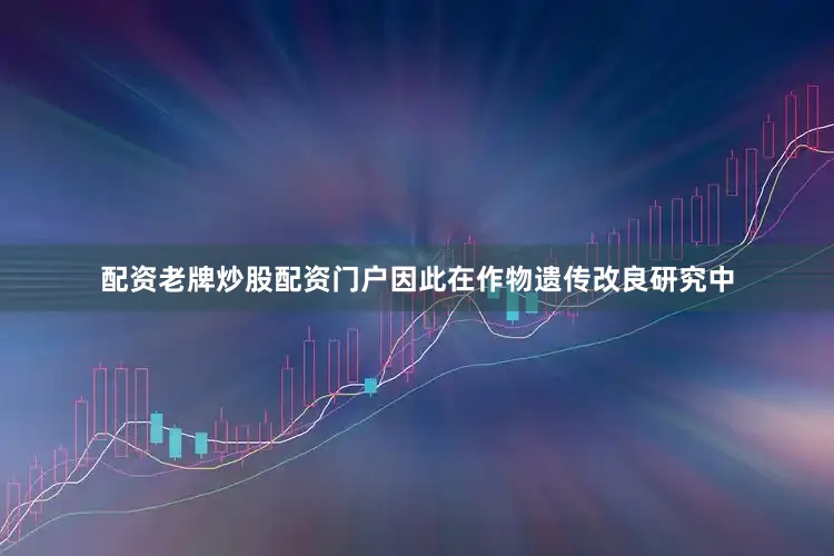 配资老牌炒股配资门户因此在作物遗传改良研究中