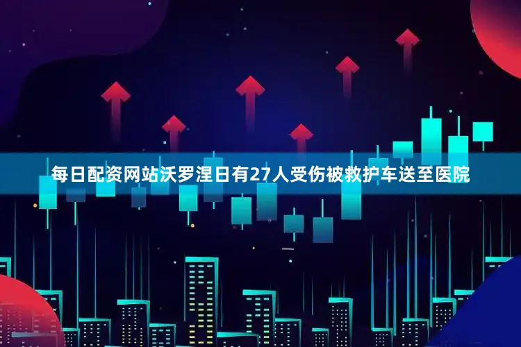 每日配资网站沃罗涅日有27人受伤被救护车送至医院