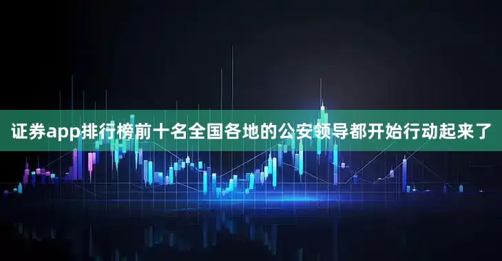 证券app排行榜前十名全国各地的公安领导都开始行动起来了