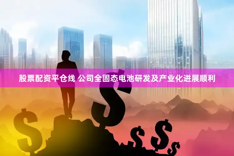 股票配资平仓线 　　公司全固态电池研发及产业化进展顺利