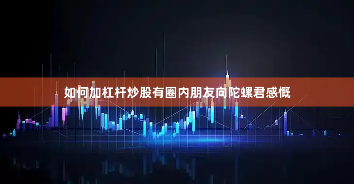 如何加杠杆炒股有圈内朋友向陀螺君感慨
