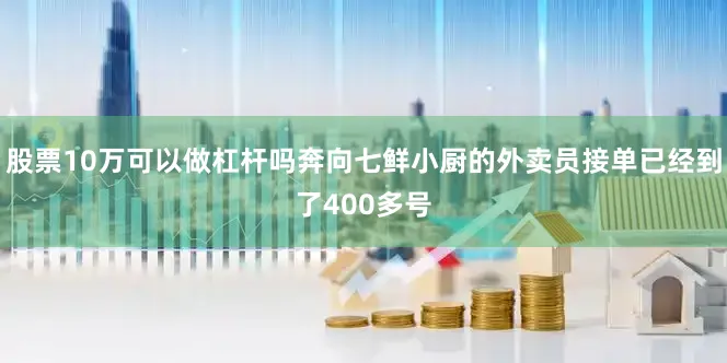 股票10万可以做杠杆吗奔向七鲜小厨的外卖员接单已经到了400多号