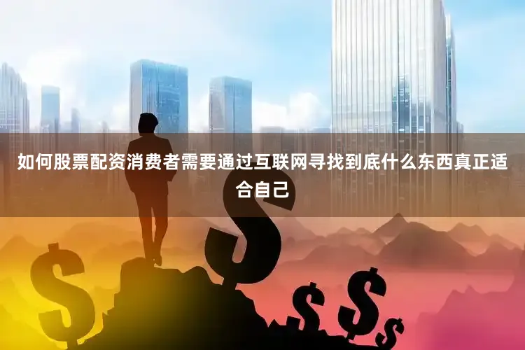 如何股票配资消费者需要通过互联网寻找到底什么东西真正适合自己