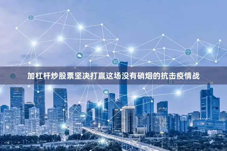 加杠杆炒股票坚决打赢这场没有硝烟的抗击疫情战
