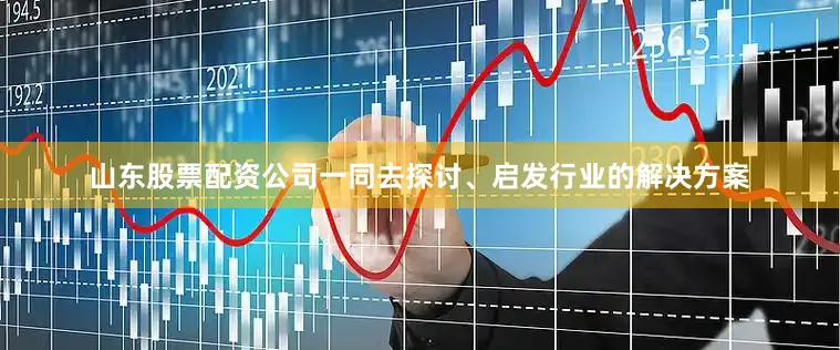 山东股票配资公司一同去探讨、启发行业的解决方案