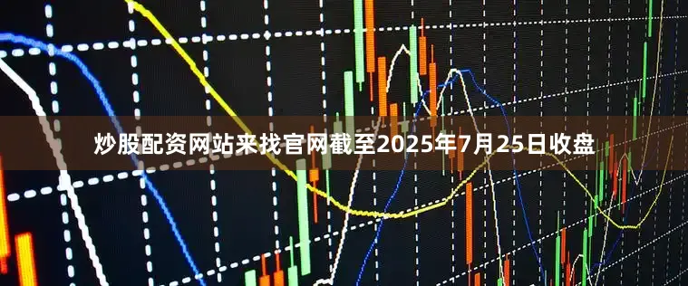 炒股配资网站来找官网截至2025年7月25日收盘