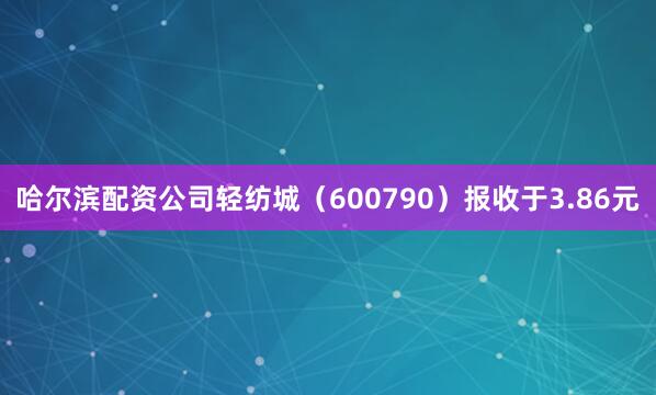 哈尔滨配资公司轻纺城（600790）报收于3.86元