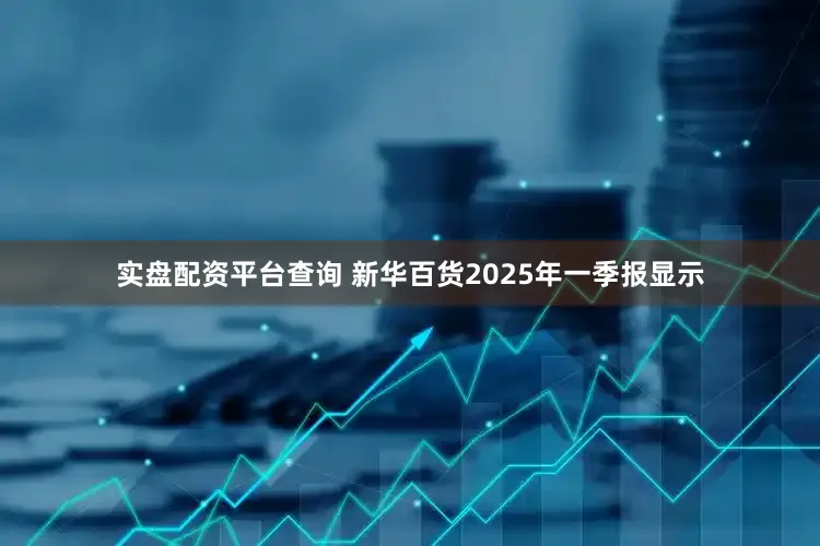 实盘配资平台查询 新华百货2025年一季报显示