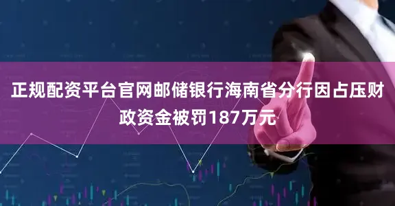 正规配资平台官网邮储银行海南省分行因占压财政资金被罚187万元