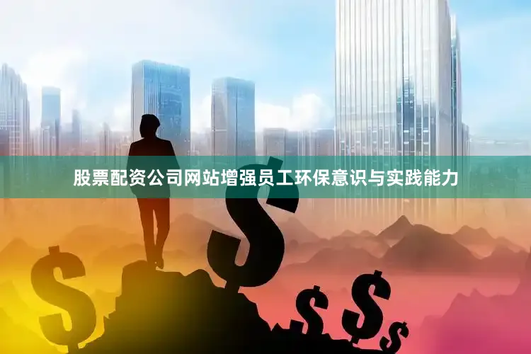 股票配资公司网站增强员工环保意识与实践能力