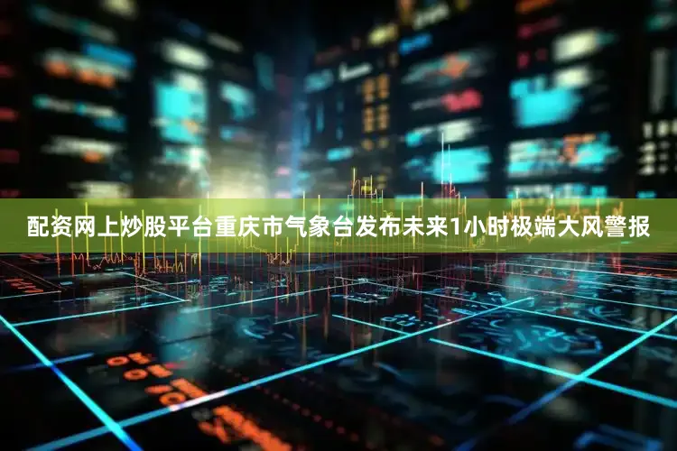 配资网上炒股平台重庆市气象台发布未来1小时极端大风警报