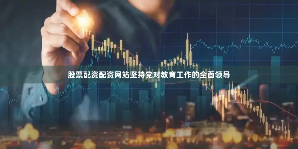 股票配资配资网站坚持党对教育工作的全面领导