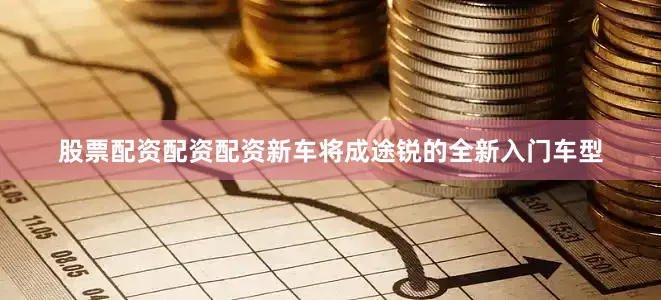 股票配资配资配资新车将成途锐的全新入门车型