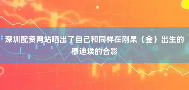 深圳配资网站晒出了自己和同样在刚果（金）出生的穆迪埃的合影