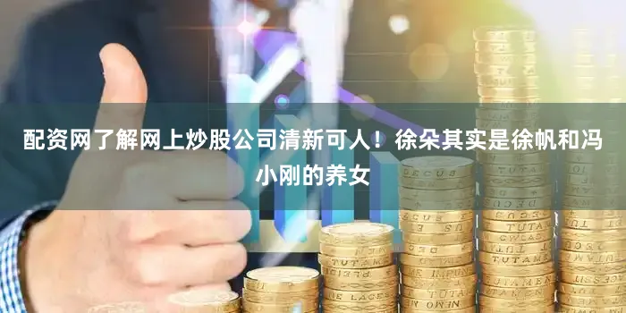配资网了解网上炒股公司清新可人！徐朵其实是徐帆和冯小刚的养女