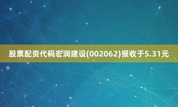 股票配资代码宏润建设(002062)报收于5.31元